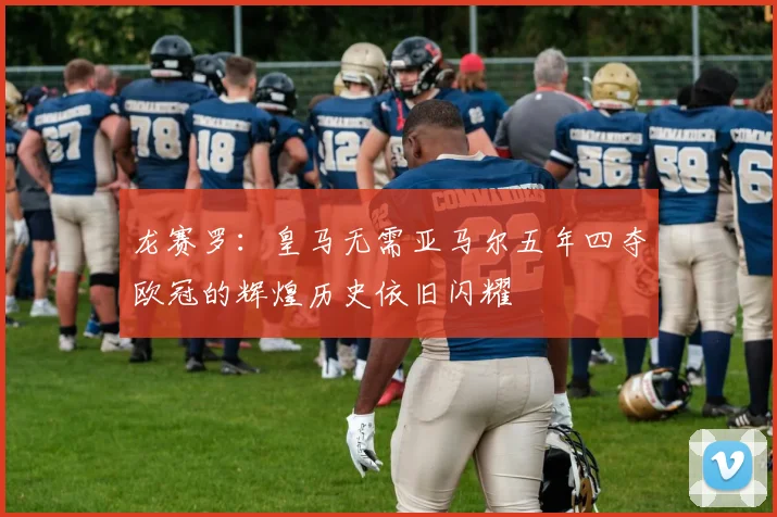 龙赛罗：皇马无需亚马尔五年四夺欧冠的辉煌历史依旧闪耀