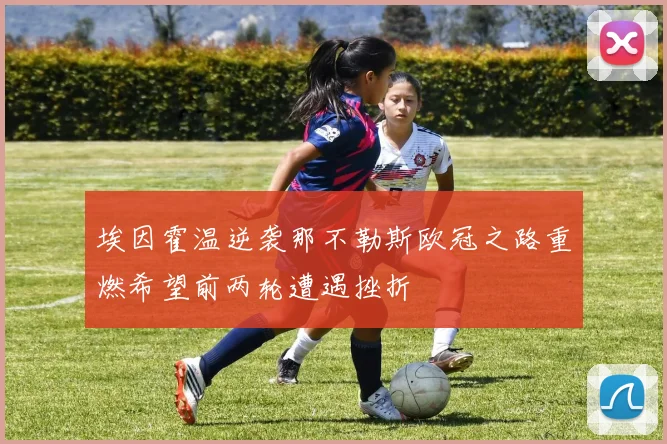 埃因霍温逆袭那不勒斯欧冠之路重燃希望前两轮遭遇挫折