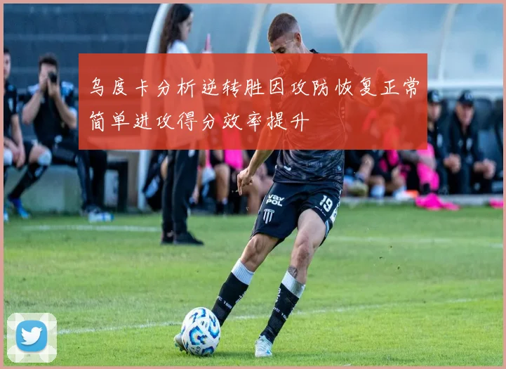 乌度卡分析逆转胜因攻防恢复正常简单进攻得分效率提升