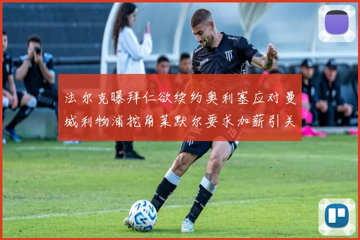 法尔克曝拜仁欲续约奥利塞应对曼城利物浦挖角莱默尔要求加薪引关注