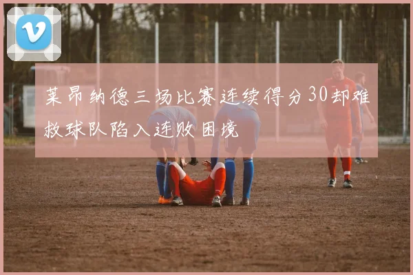 莱昂纳德三场比赛连续得分30却难救球队陷入连败困境