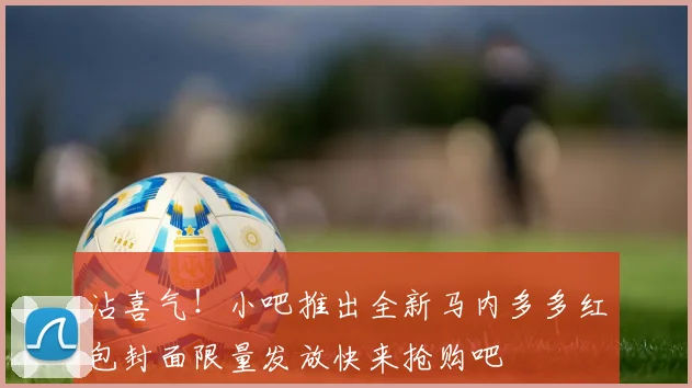 沾喜气！小吧推出全新马内多多红包封面限量发放快来抢购吧