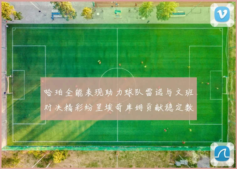哈珀全能表现助力球队雷诺与文班对决精彩纷呈埃奇库姆贡献稳定数据