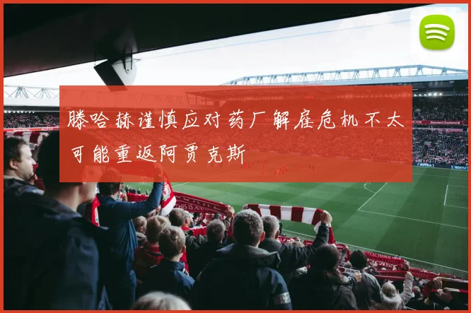 滕哈赫谨慎应对药厂解雇危机不太可能重返阿贾克斯