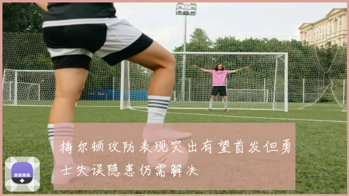 梅尔顿攻防表现突出有望首发但勇士失误隐患仍需解决