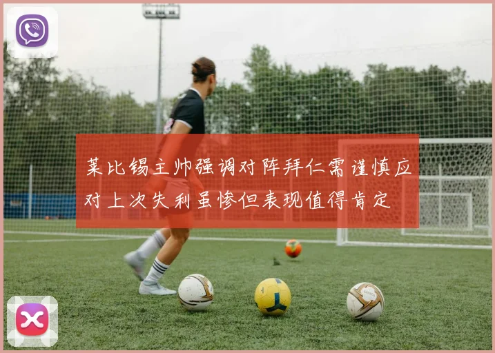 莱比锡主帅强调对阵拜仁需谨慎应对上次失利虽惨但表现值得肯定