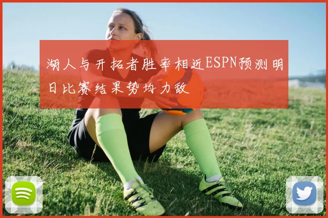 湖人与开拓者胜率相近ESPN预测明日比赛结果势均力敌