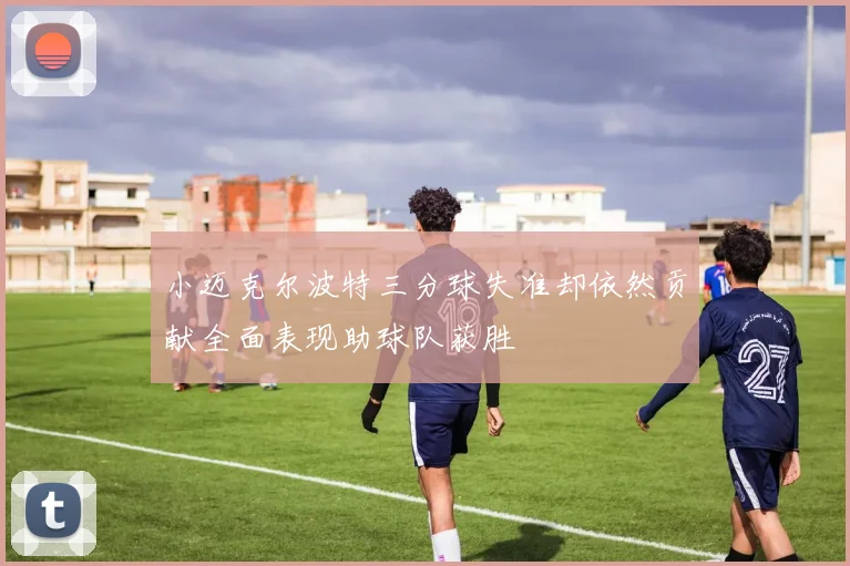 小迈克尔波特三分球失准却依然贡献全面表现助球队获胜
