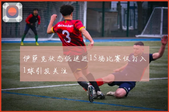 伊萨克状态低迷近15场比赛仅打入1球引发关注