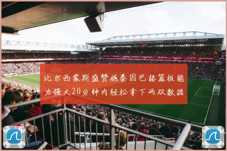 比尔西蒙斯盛赞施泰因巴赫篮板能力强大20分钟内轻松拿下两双数据