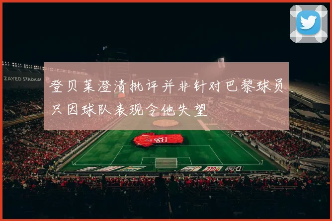 登贝莱澄清批评并非针对巴黎球员只因球队表现令他失望