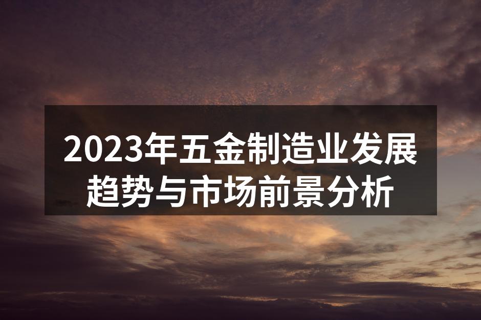 2023年五金制造业发展趋势与市场前景分析